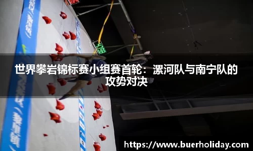 世界攀岩锦标赛小组赛首轮：漯河队与南宁队的攻势对决