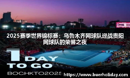 2025赛季世界锦标赛：乌鲁木齐网球队迎战贵阳网球队的荣誉之夜