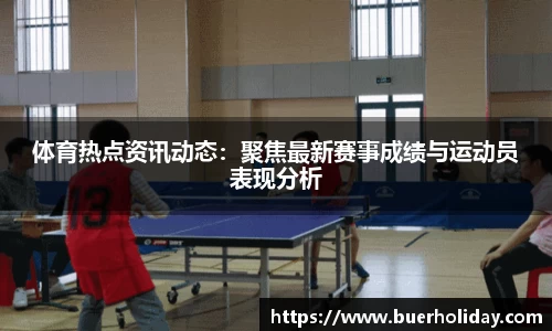 体育热点资讯动态：聚焦最新赛事成绩与运动员表现分析