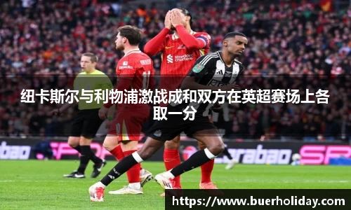 纽卡斯尔与利物浦激战成和双方在英超赛场上各取一分